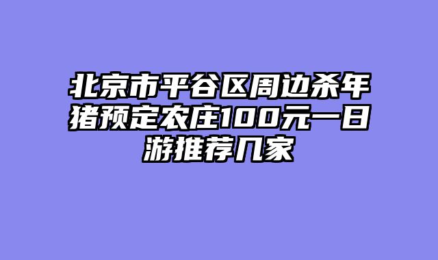 北京市平谷区周边杀年猪预定农庄100元一日游推荐几家