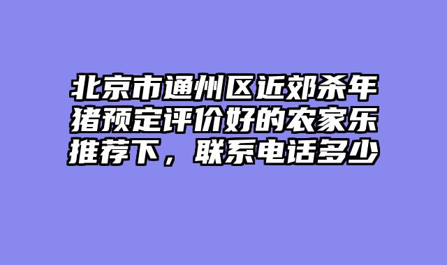 北京市通州区近郊杀年猪预定评价好的农家乐推荐下，联系电话多少
