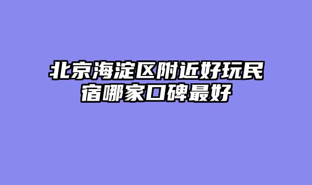 北京海淀区附近好玩民宿哪家口碑最好