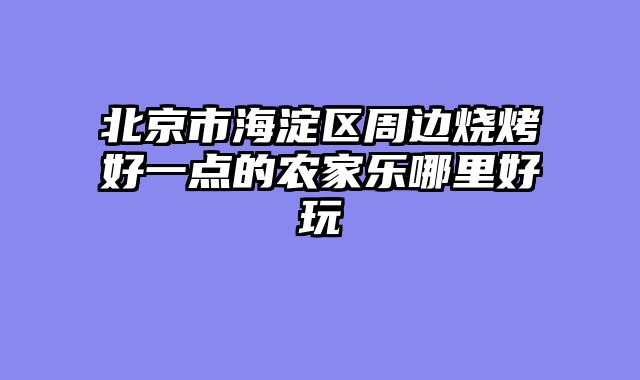 北京市海淀区周边烧烤好一点的农家乐哪里好玩