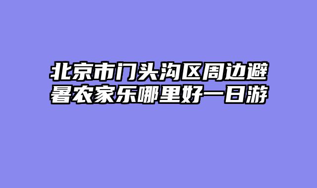 北京市门头沟区周边避暑农家乐哪里好一日游