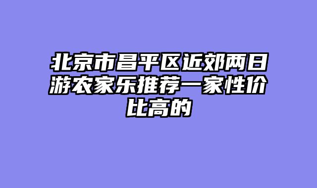 北京市昌平区近郊两日游农家乐推荐一家性价比高的