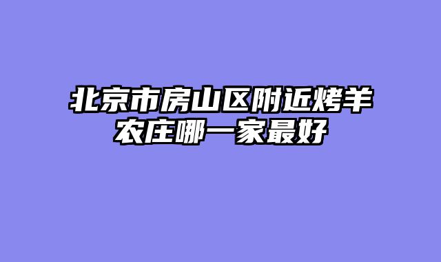 北京市房山区附近烤羊农庄哪一家最好