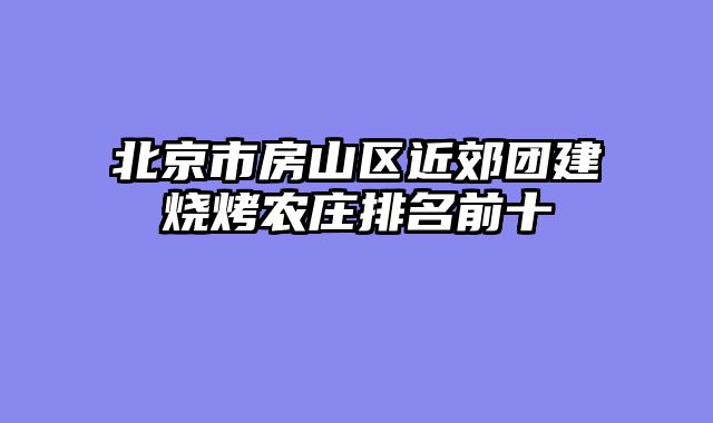 北京市房山区近郊团建烧烤农庄排名前十