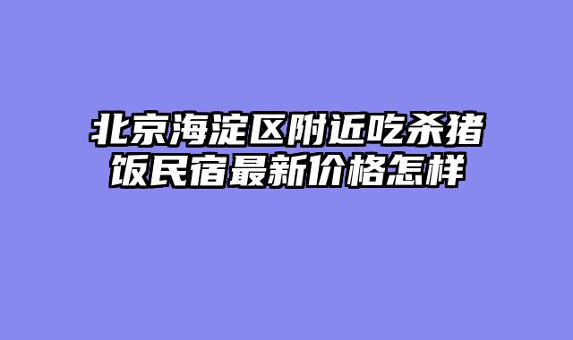 北京海淀区附近吃杀猪饭民宿最新价格怎样