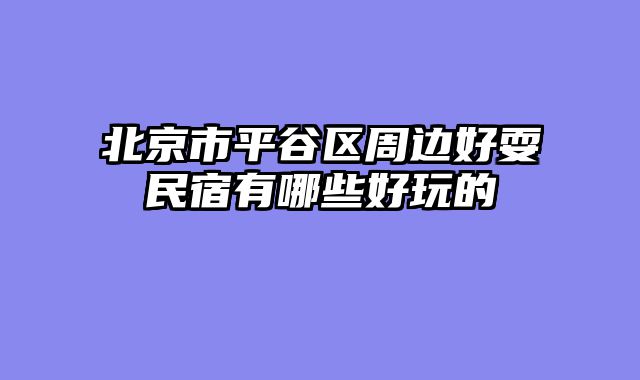 北京市平谷区周边好耍民宿有哪些好玩的