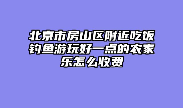 北京市房山区附近吃饭钓鱼游玩好一点的农家乐怎么收费