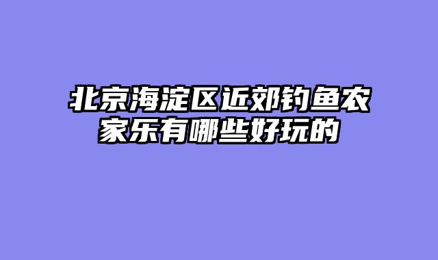 北京海淀区近郊钓鱼农家乐有哪些好玩的