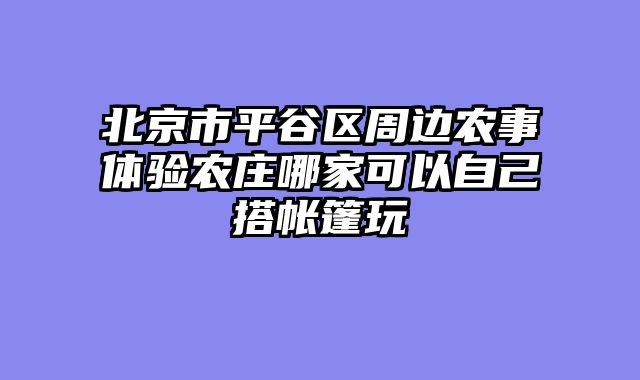 北京市平谷区周边农事体验农庄哪家可以自己搭帐篷玩