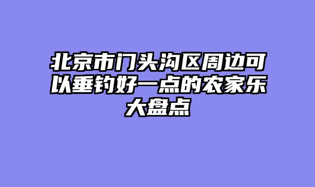 北京市门头沟区周边可以垂钓好一点的农家乐大盘点