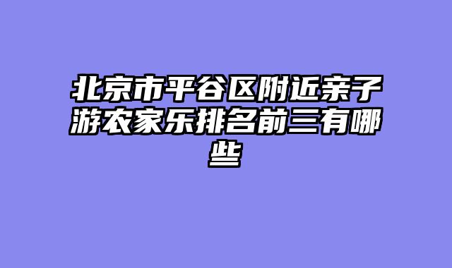 北京市平谷区附近亲子游农家乐排名前三有哪些