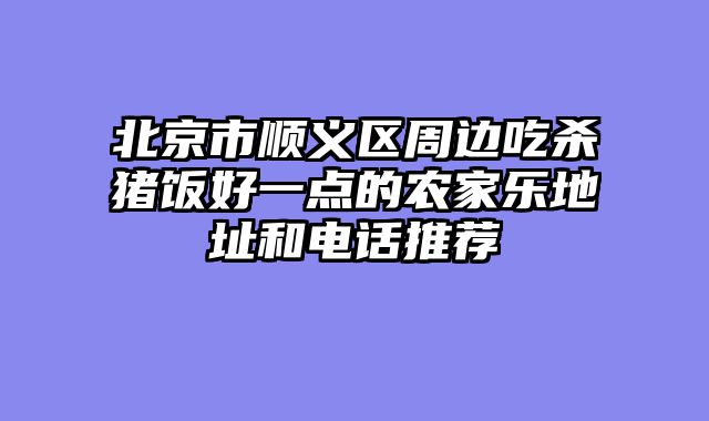 北京市顺义区周边吃杀猪饭好一点的农家乐地址和电话推荐