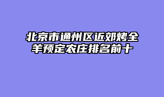 北京市通州区近郊烤全羊预定农庄排名前十