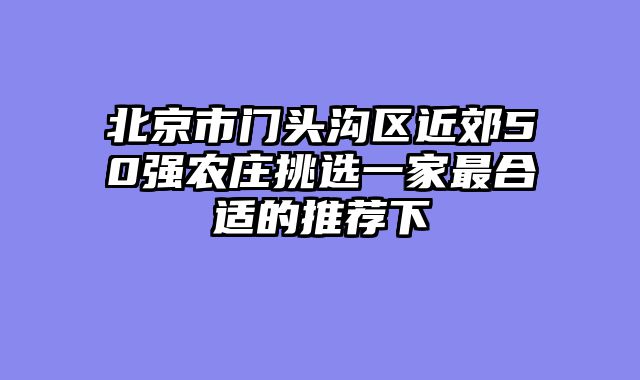 北京市门头沟区近郊50强农庄挑选一家最合适的推荐下