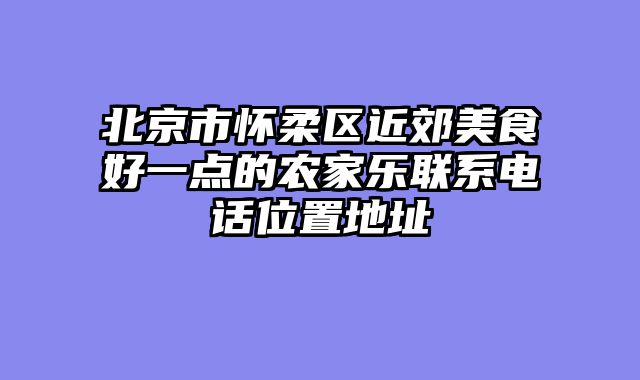 北京市怀柔区近郊美食好一点的农家乐联系电话位置地址