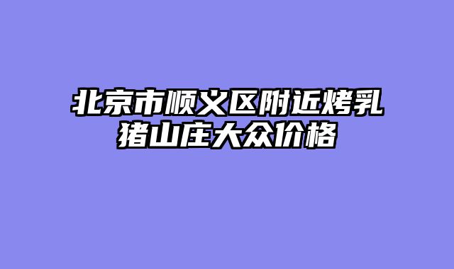 北京市顺义区附近烤乳猪山庄大众价格