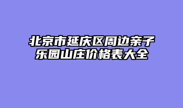 北京市延庆区周边亲子乐园山庄价格表大全