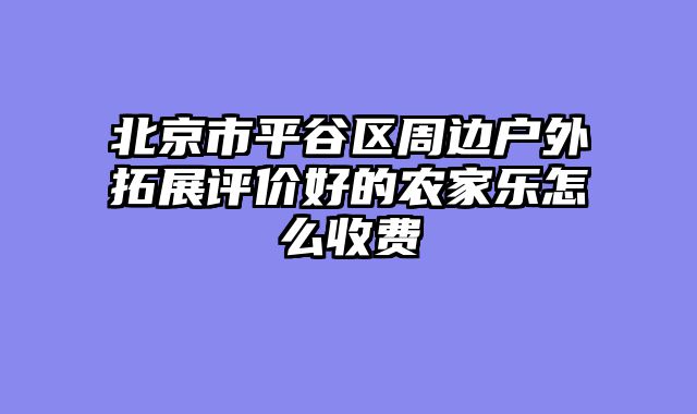 北京市平谷区周边户外拓展评价好的农家乐怎么收费