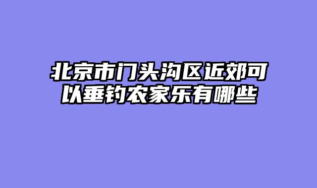 北京市门头沟区近郊可以垂钓农家乐有哪些
