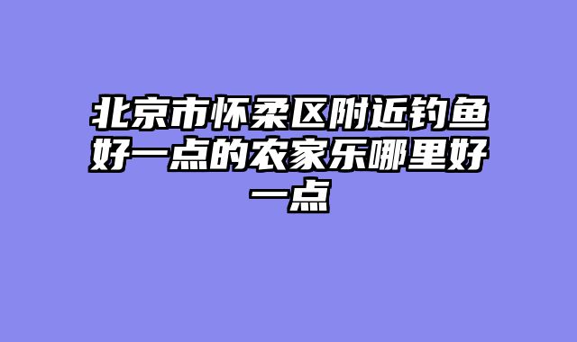北京市怀柔区附近钓鱼好一点的农家乐哪里好一点