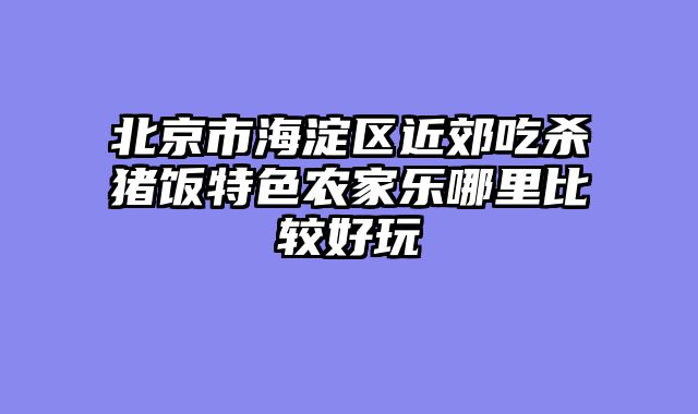 北京市海淀区近郊吃杀猪饭特色农家乐哪里比较好玩