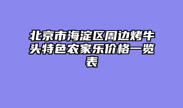 北京市海淀区周边烤牛头特色农家乐价格一览表