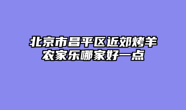 北京市昌平区近郊烤羊农家乐哪家好一点