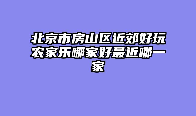北京市房山区近郊好玩农家乐哪家好最近哪一家