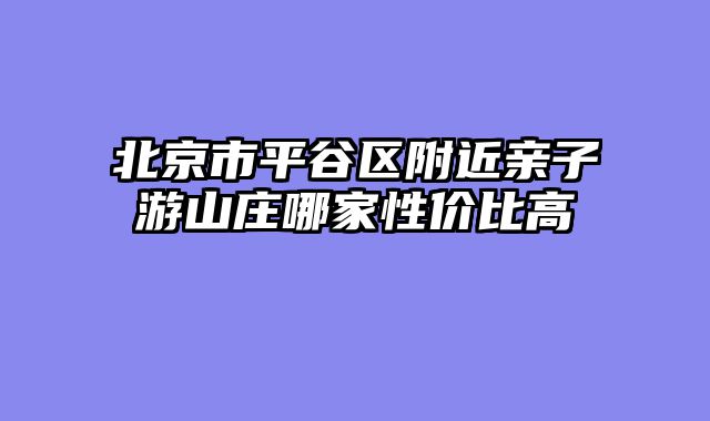 北京市平谷区附近亲子游山庄哪家性价比高