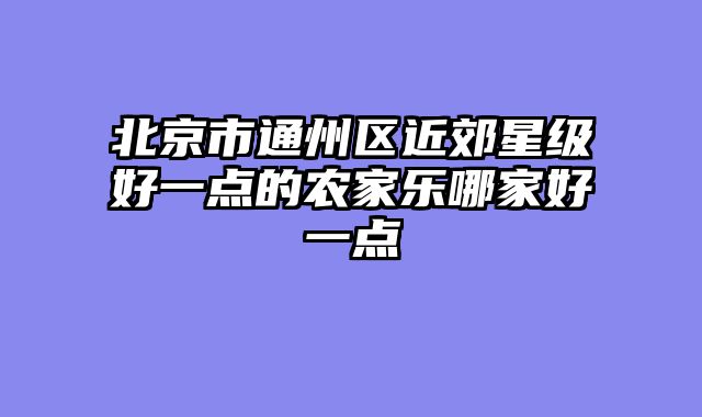 北京市通州区近郊星级好一点的农家乐哪家好一点