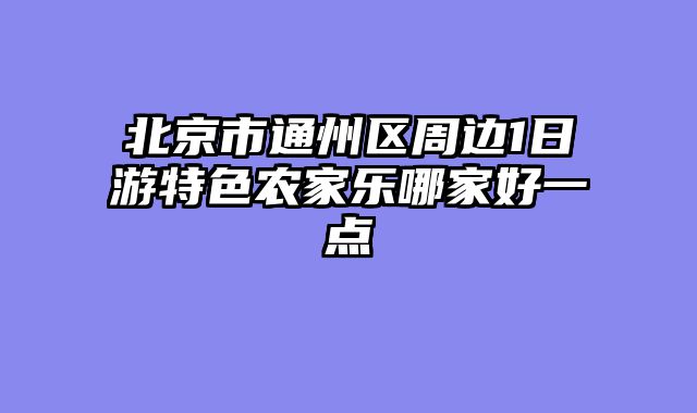北京市通州区周边1日游特色农家乐哪家好一点