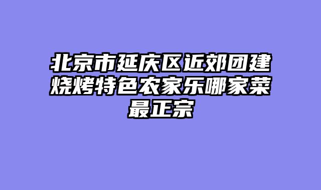 北京市延庆区近郊团建烧烤特色农家乐哪家菜最正宗