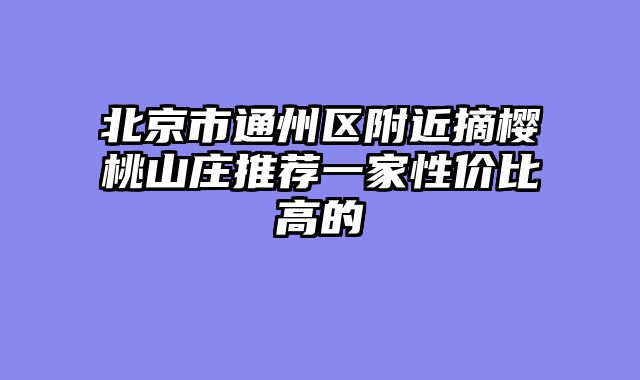 北京市通州区附近摘樱桃山庄推荐一家性价比高的