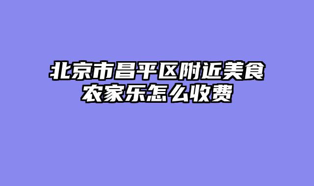北京市昌平区附近美食农家乐怎么收费