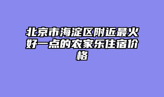 北京市海淀区附近最火好一点的农家乐住宿价格