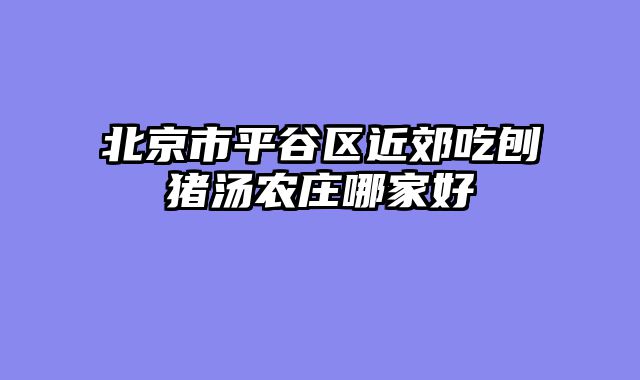北京市平谷区近郊吃刨猪汤农庄哪家好
