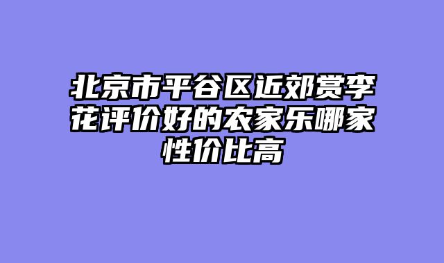 北京市平谷区近郊赏李花评价好的农家乐哪家性价比高