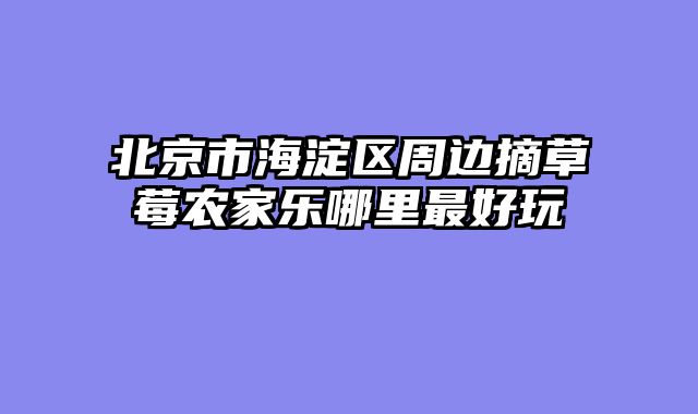 北京市海淀区周边摘草莓农家乐哪里最好玩