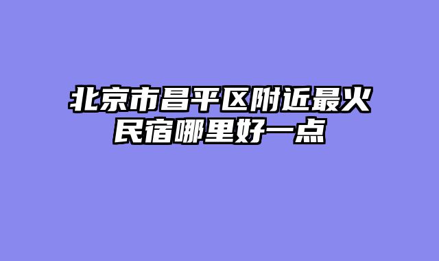 北京市昌平区附近最火民宿哪里好一点