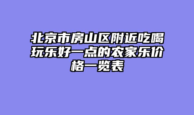 北京市房山区附近吃喝玩乐好一点的农家乐价格一览表