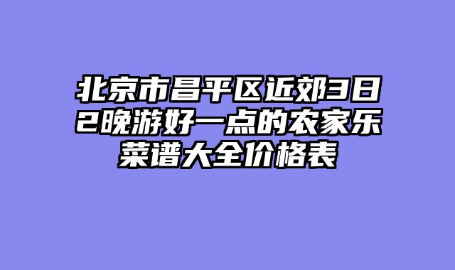 北京市昌平区近郊3日2晚游好一点的农家乐菜谱大全价格表