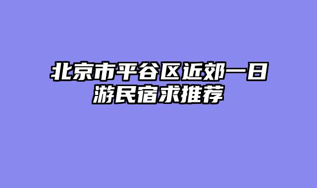 北京市平谷区近郊一日游民宿求推荐