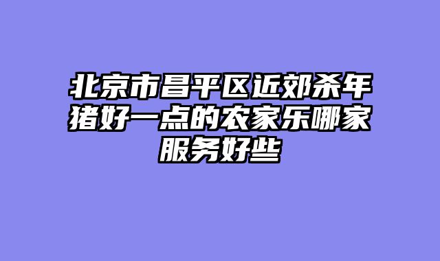 北京市昌平区近郊杀年猪好一点的农家乐哪家服务好些
