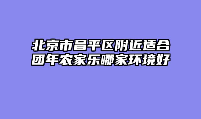 北京市昌平区附近适合团年农家乐哪家环境好