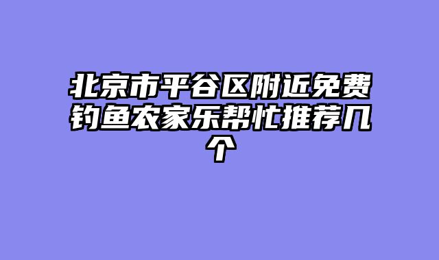 北京市平谷区附近免费钓鱼农家乐帮忙推荐几个