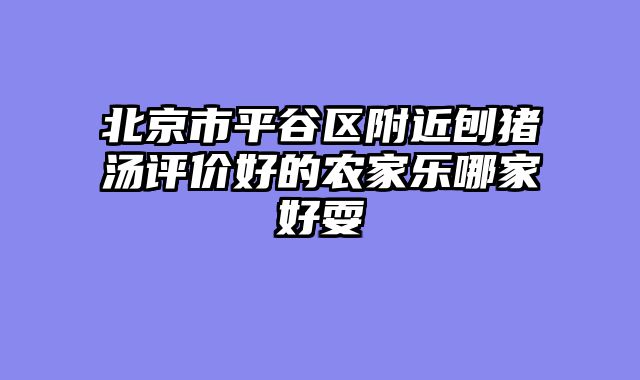 北京市平谷区附近刨猪汤评价好的农家乐哪家好耍