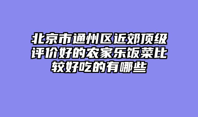 北京市通州区近郊顶级评价好的农家乐饭菜比较好吃的有哪些