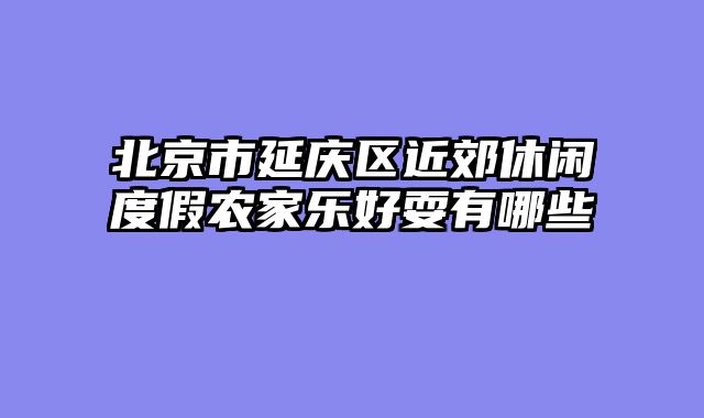 北京市延庆区近郊休闲度假农家乐好耍有哪些
