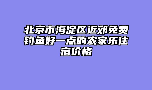 北京市海淀区近郊免费钓鱼好一点的农家乐住宿价格