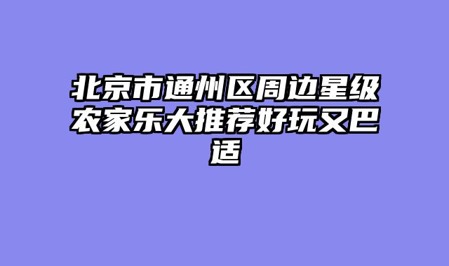 北京市通州区周边星级农家乐大推荐好玩又巴适
